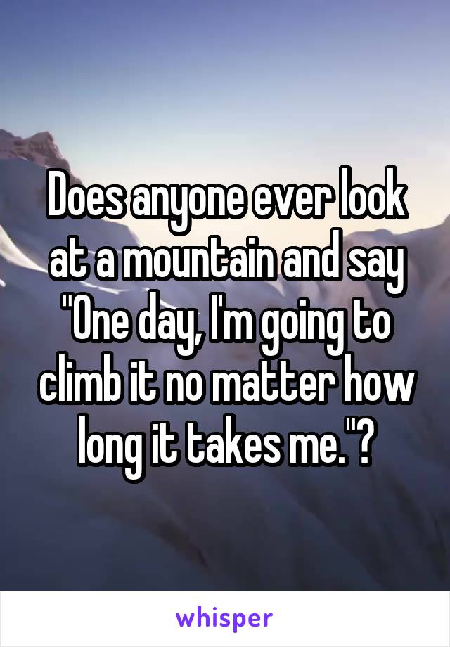 Does anyone ever look at a mountain and say "One day, I'm going to climb it no matter how long it takes me."?