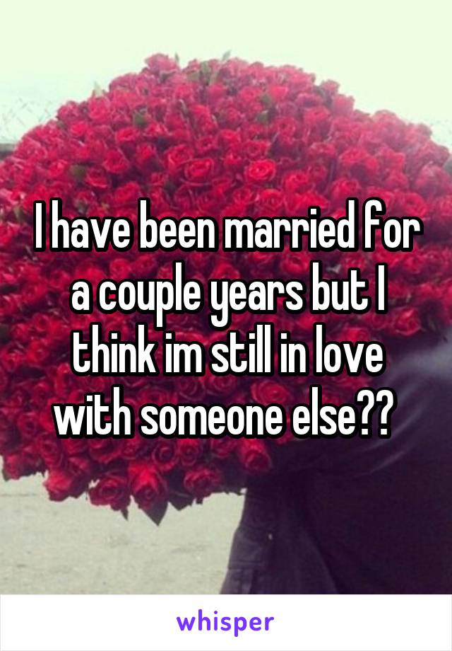 I have been married for a couple years but I think im still in love with someone else?? 