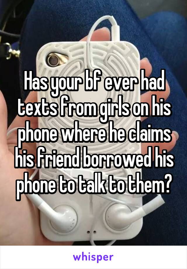 Has your bf ever had texts from girls on his phone where he claims his friend borrowed his phone to talk to them?