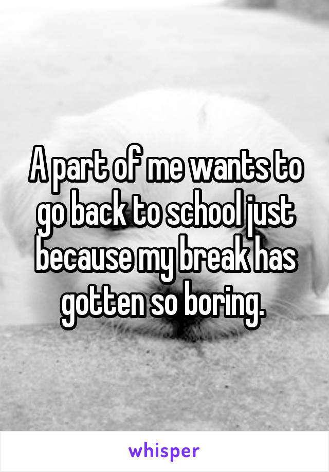 A part of me wants to go back to school just because my break has gotten so boring. 