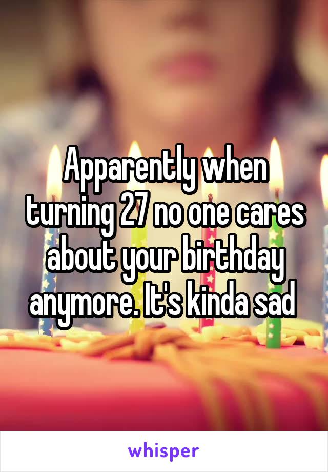 Apparently when turning 27 no one cares about your birthday anymore. It's kinda sad 