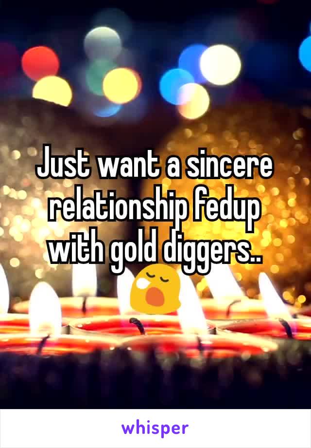 Just want a sincere relationship fedup with gold diggers..  😪