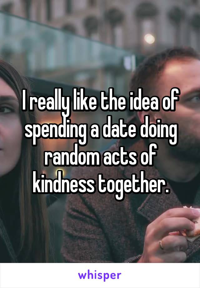 I really like the idea of spending a date doing random acts of kindness together.