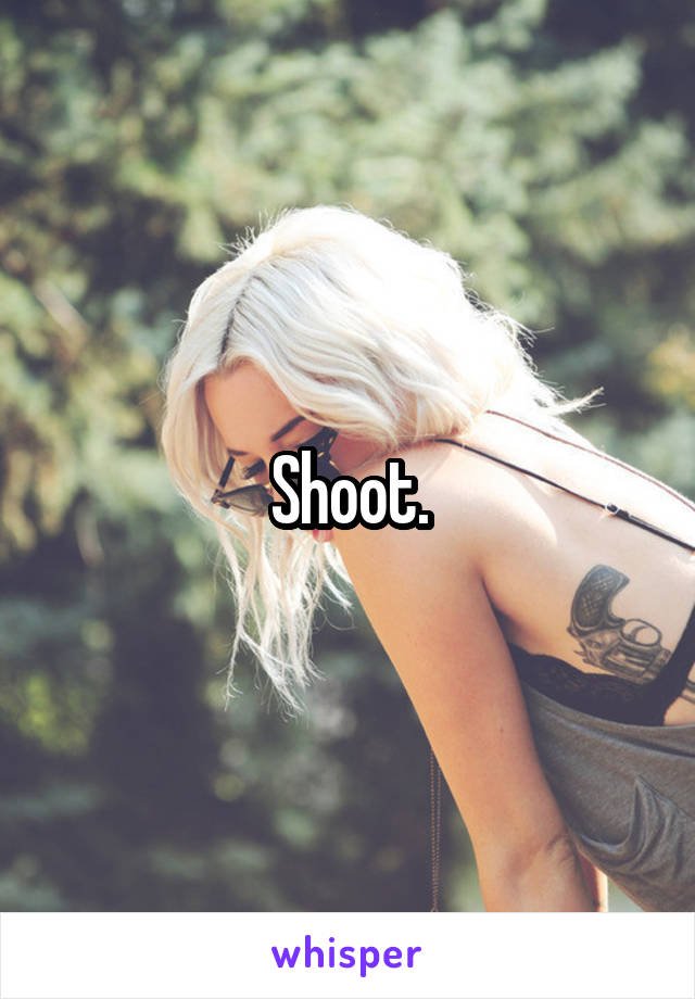 Shoot.