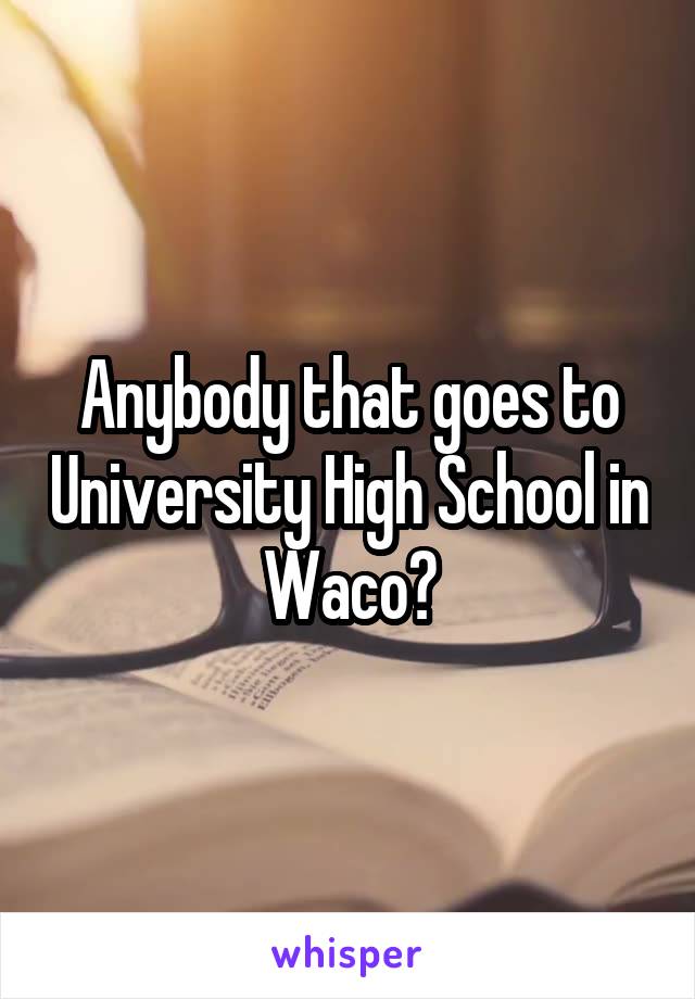 Anybody that goes to University High School in Waco?