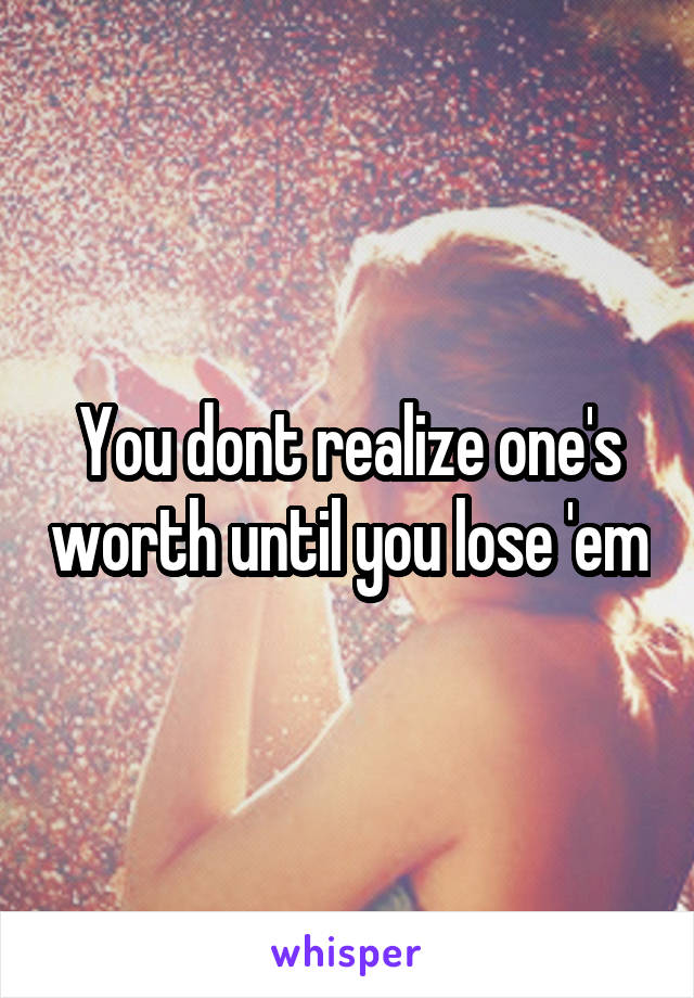 You dont realize one's worth until you lose 'em