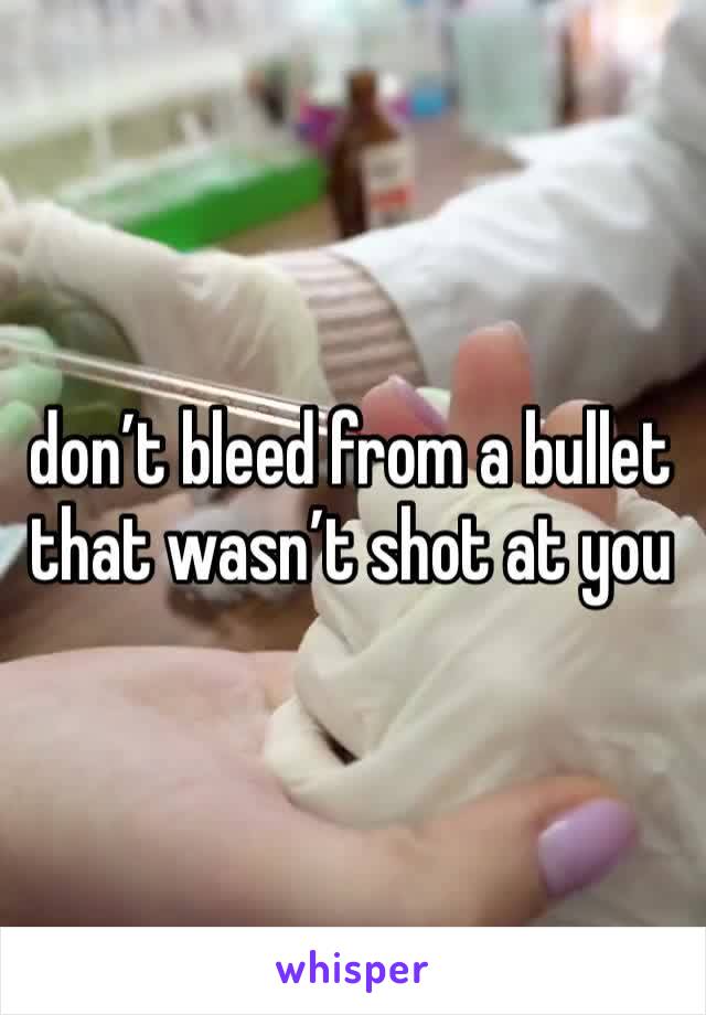 don’t bleed from a bullet that wasn’t shot at you