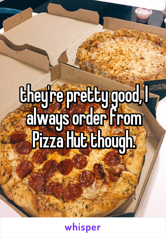  they're pretty good, I always order from Pizza Hut though.