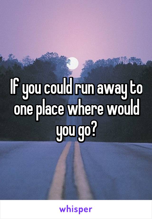 If you could run away to one place where would you go?