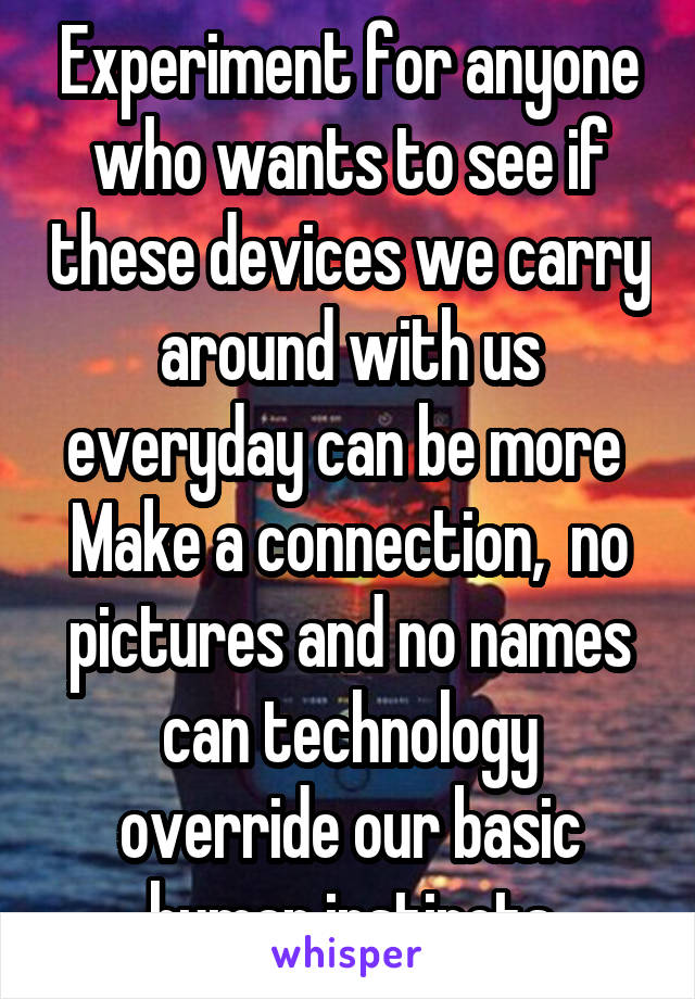 Experiment for anyone who wants to see if these devices we carry around with us everyday can be more 
Make a connection,  no pictures and no names can technology override our basic human instincts