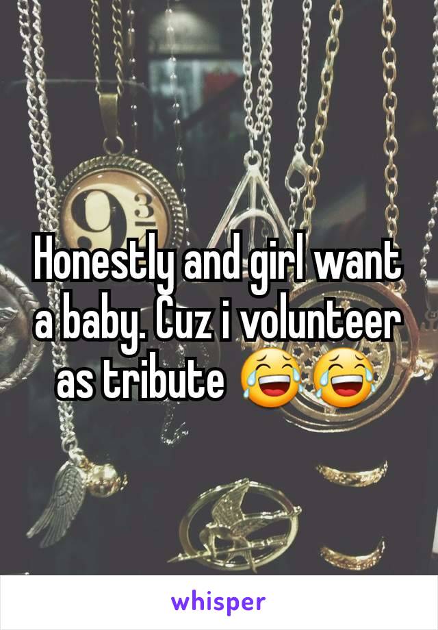 Honestly and girl want a baby. Cuz i volunteer as tribute 😂😂