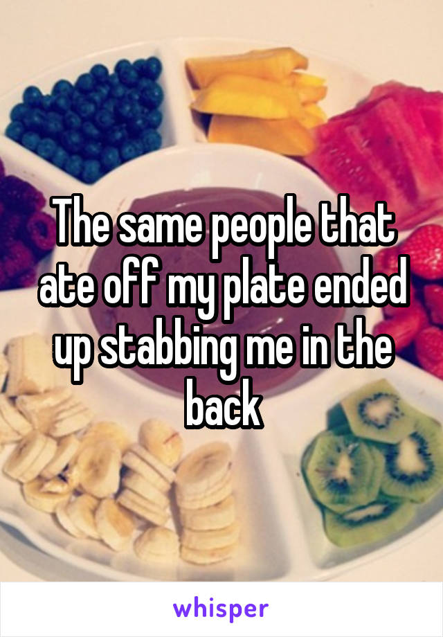 The same people that ate off my plate ended up stabbing me in the back