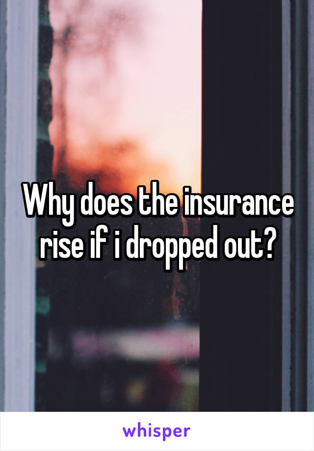 Why does the insurance rise if i dropped out?