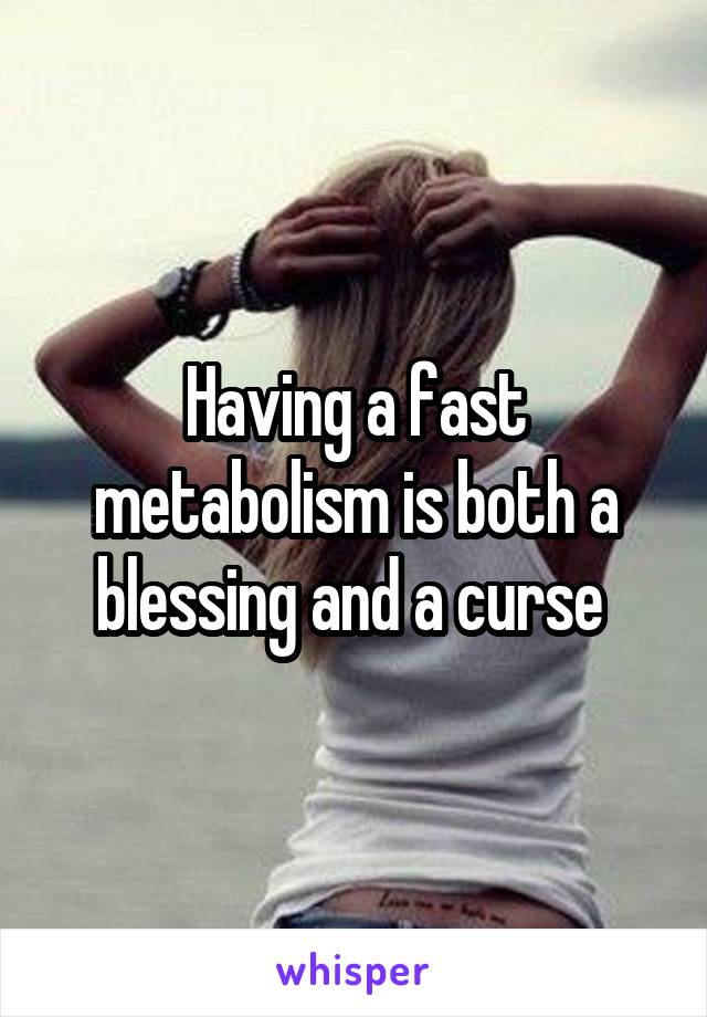 Having a fast metabolism is both a blessing and a curse 