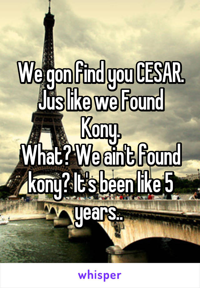 We gon find you CESAR.
Jus like we Found Kony.
What? We ain't found kony? It's been like 5 years.. 