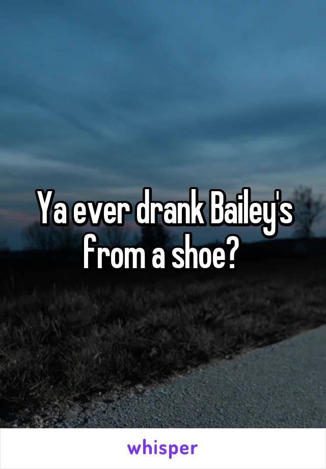 Ya ever drank Bailey's from a shoe? 