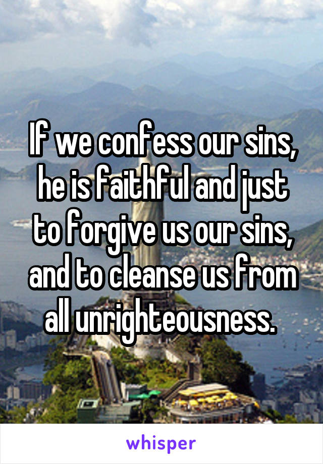  If we confess our sins, he is faithful and just to forgive us our sins, and to cleanse us from all unrighteousness. 