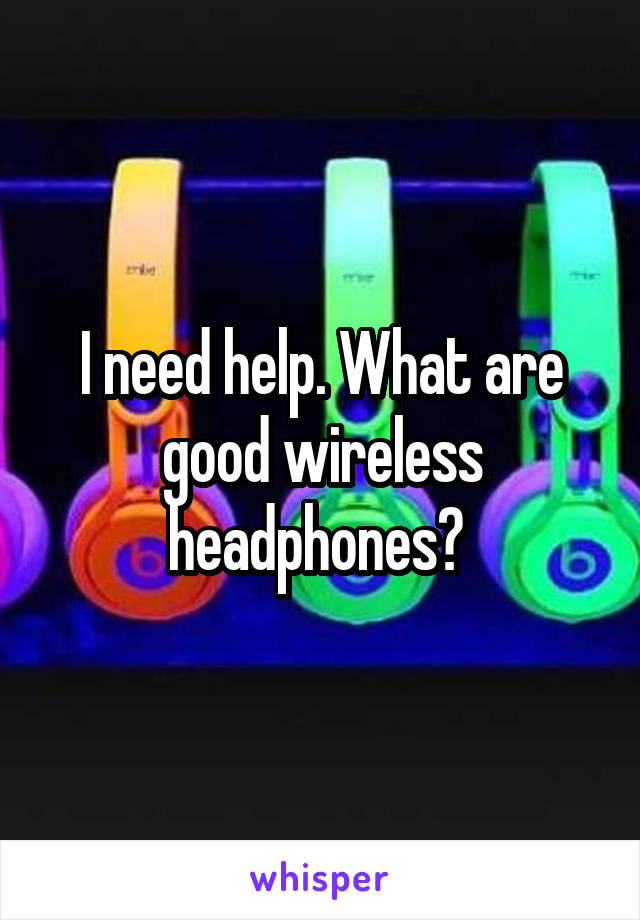 I need help. What are good wireless headphones? 