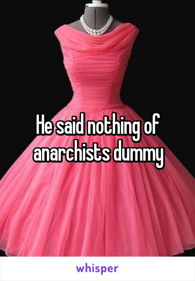 He said nothing of anarchists dummy