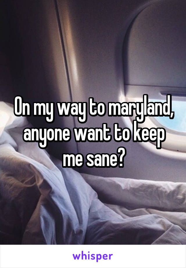 On my way to maryland, anyone want to keep me sane?