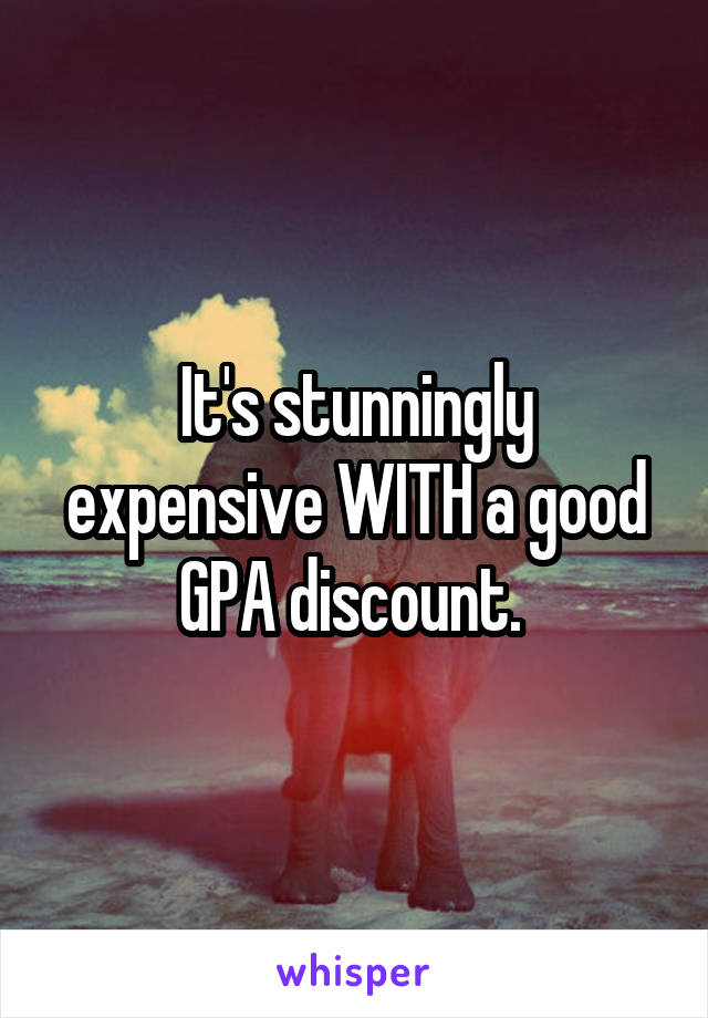 It's stunningly expensive WITH a good GPA discount. 