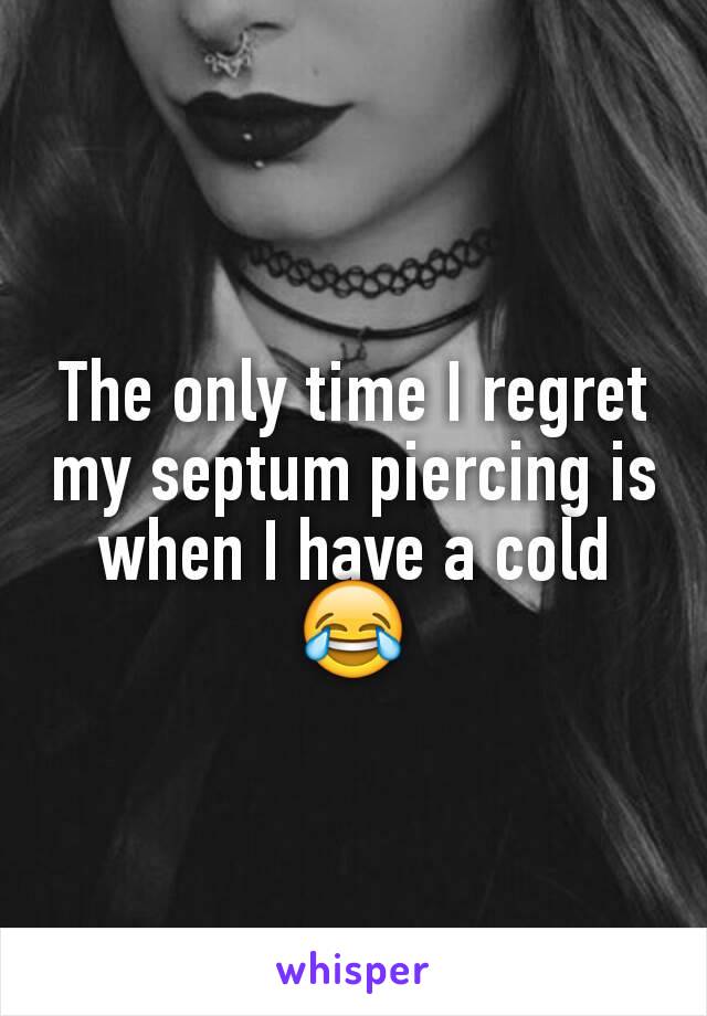 The only time I regret my septum piercing is when I have a cold 😂