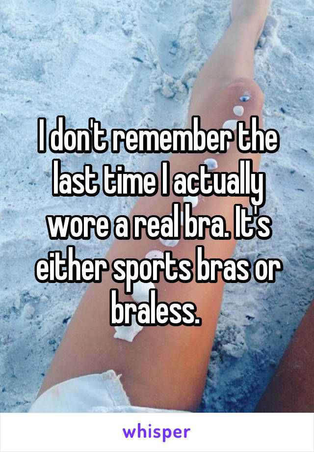 I don't remember the last time I actually wore a real bra. It's either sports bras or braless. 