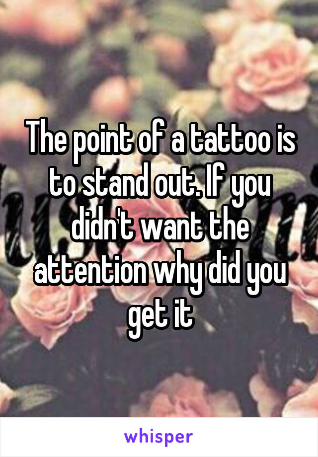 The point of a tattoo is to stand out. If you didn't want the attention why did you get it