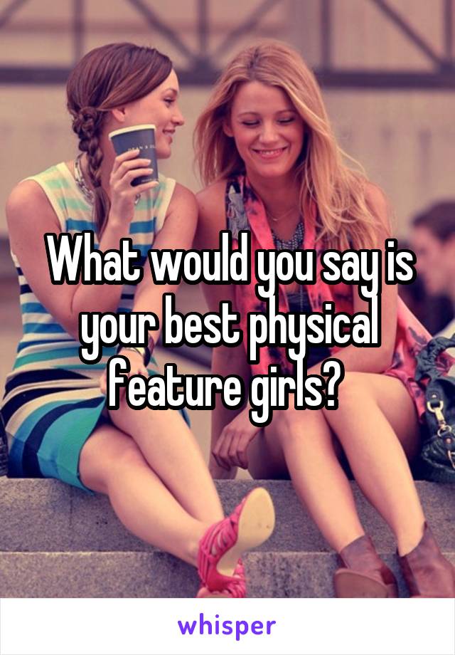 What would you say is your best physical feature girls? 