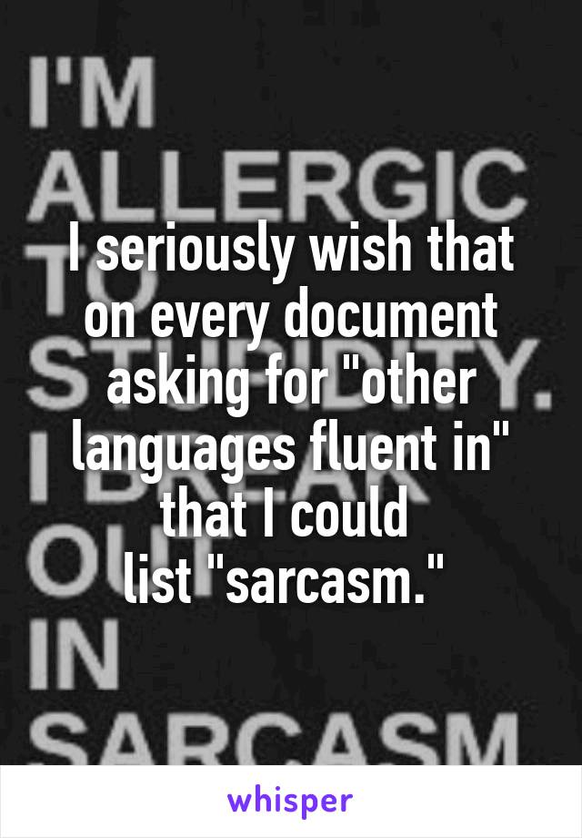 I seriously wish that on every document asking for "other languages fluent in" that I could 
list "sarcasm." 