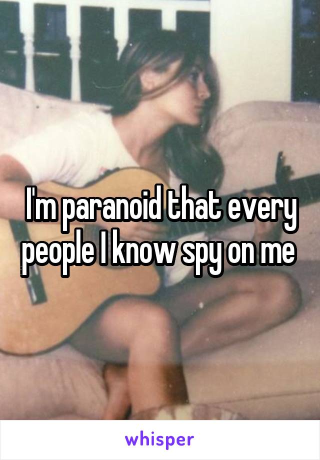 I'm paranoid that every people I know spy on me 