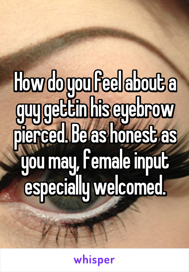 How do you feel about a guy gettin his eyebrow pierced. Be as honest as you may, female input especially welcomed.