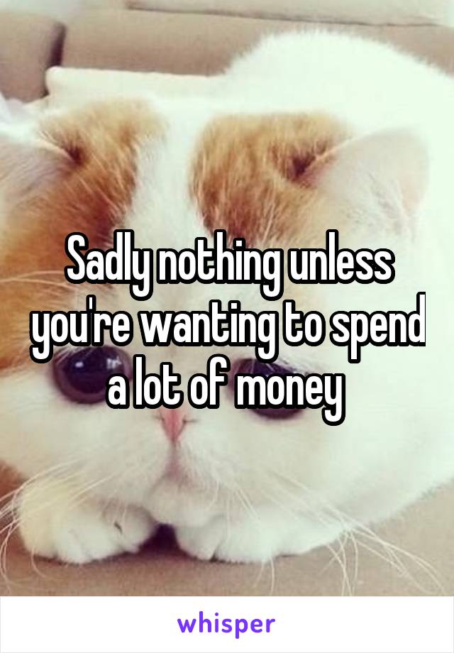 Sadly nothing unless you're wanting to spend a lot of money 