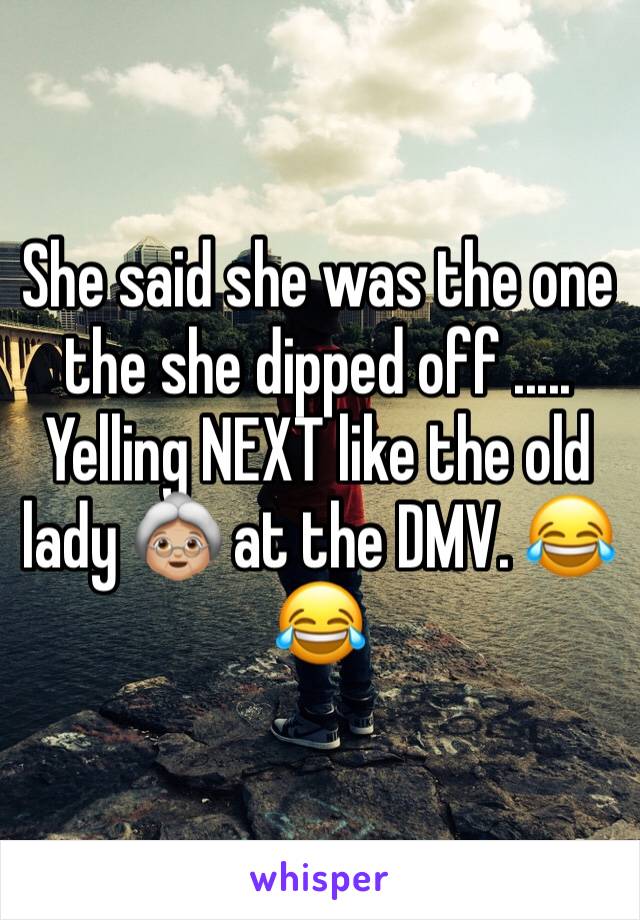 She said she was the one the she dipped off ..... Yelling NEXT like the old lady 👵🏼 at the DMV. 😂😂