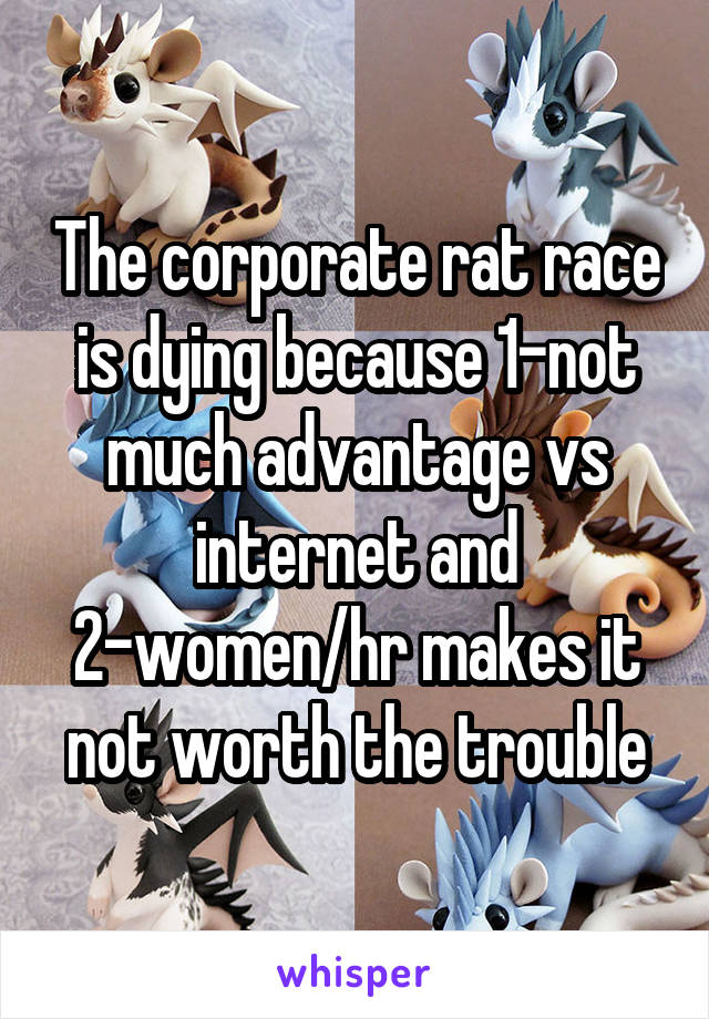 The corporate rat race is dying because 1-not much advantage vs internet and 2-women/hr makes it not worth the trouble