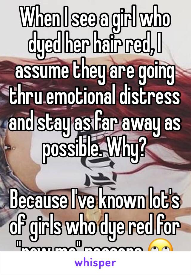 When I see a girl who dyed her hair red, I assume they are going thru emotional distress and stay as far away as possible. Why?

Because I've known lot's of girls who dye red for "new me" reasons 🙄