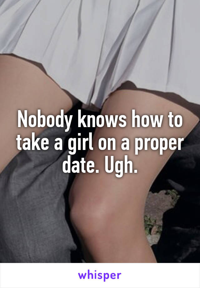 Nobody knows how to take a girl on a proper date. Ugh.