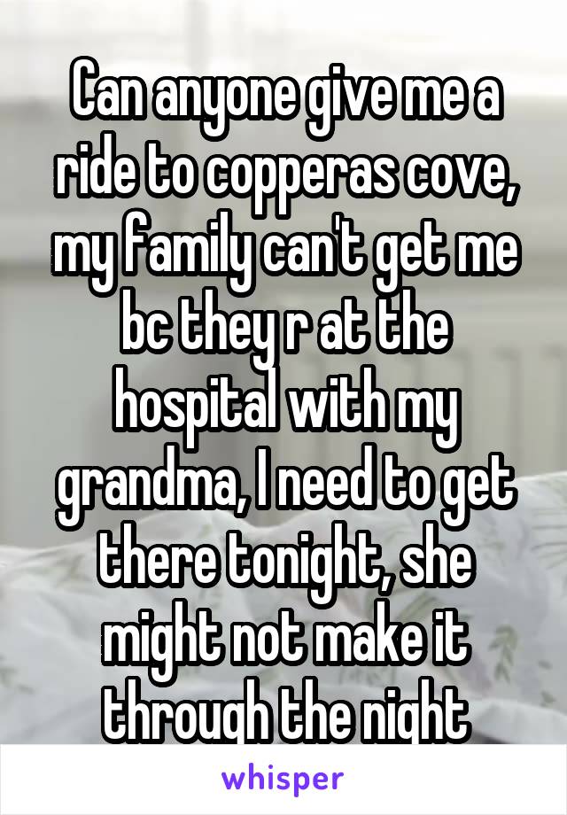 Can anyone give me a ride to copperas cove, my family can't get me bc they r at the hospital with my grandma, I need to get there tonight, she might not make it through the night