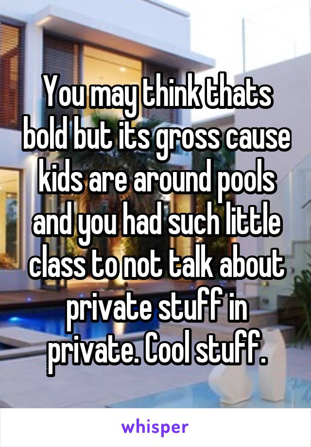 You may think thats bold but its gross cause kids are around pools and you had such little class to not talk about private stuff in private. Cool stuff.