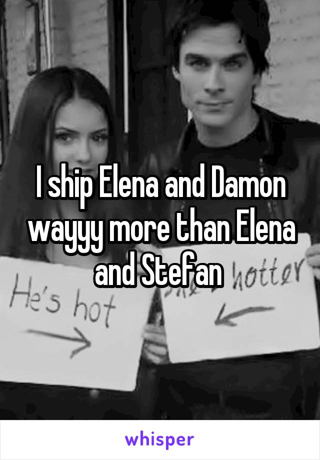 I ship Elena and Damon wayyy more than Elena and Stefan 