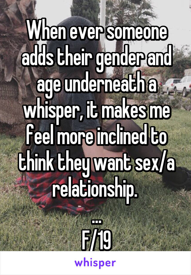 When ever someone adds their gender and age underneath a whisper, it makes me feel more inclined to think they want sex/a relationship. 
...
F/19