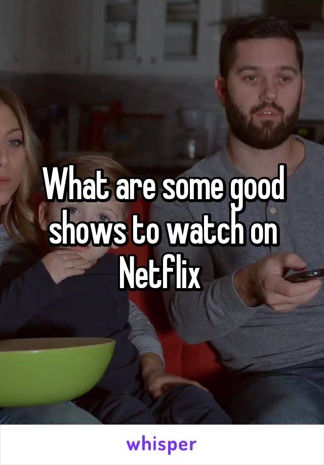 What are some good shows to watch on Netflix 