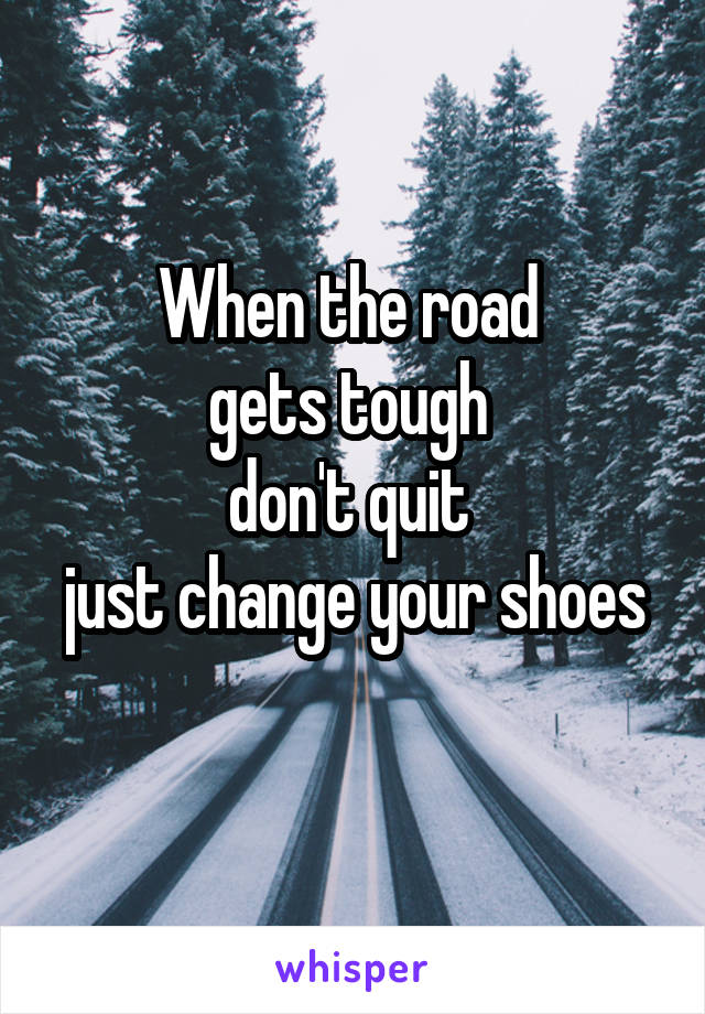 When the road 
gets tough 
don't quit 
just change your shoes 