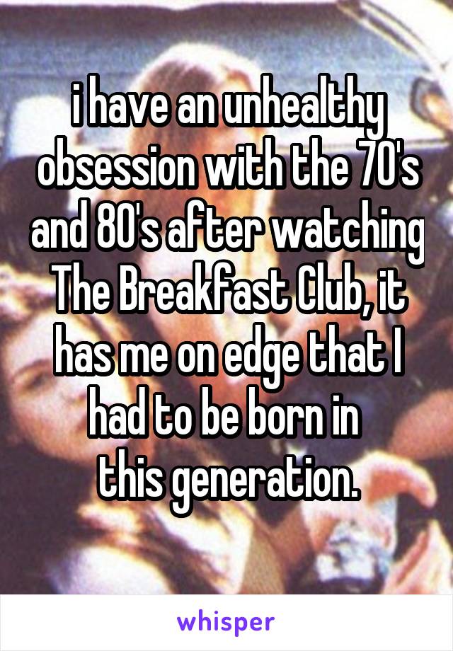 i have an unhealthy obsession with the 70's and 80's after watching The Breakfast Club, it has me on edge that I had to be born in 
this generation.
