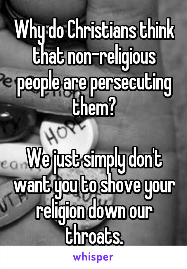 Why do Christians think that non-religious people are persecuting them?

We just simply don't want you to shove your religion down our throats.