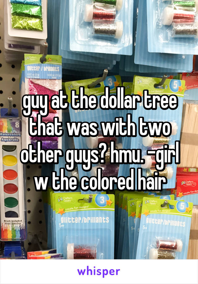 guy at the dollar tree that was with two other guys? hmu. -girl w the colored hair