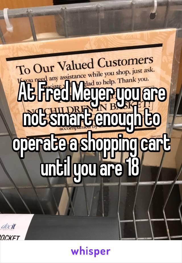 At Fred Meyer you are not smart enough to operate a shopping cart until you are 18 