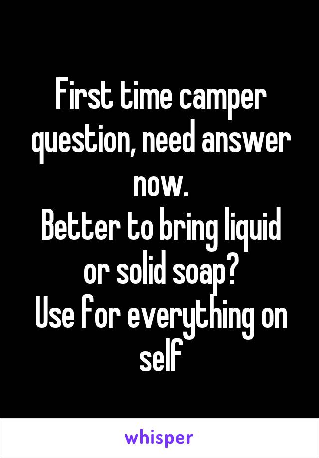 First time camper question, need answer now.
Better to bring liquid or solid soap?
Use for everything on self