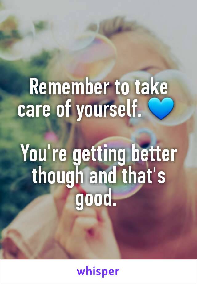 Remember to take care of yourself. 💙 

You're getting better though and that's good. 