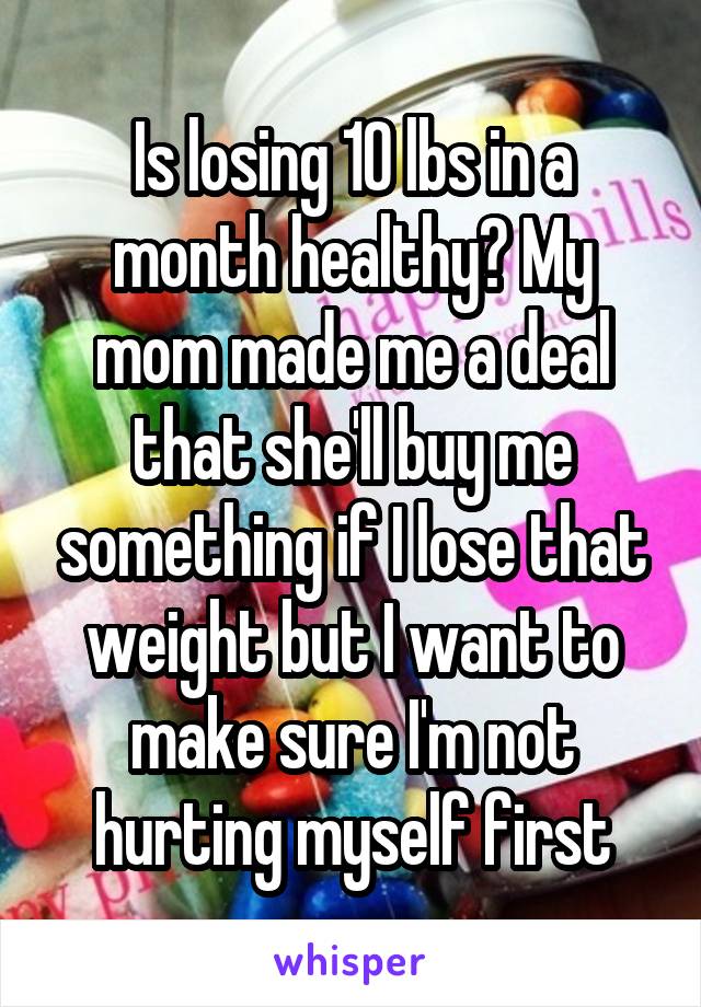 Is losing 10 lbs in a month healthy? My mom made me a deal that she'll buy me something if I lose that weight but I want to make sure I'm not hurting myself first